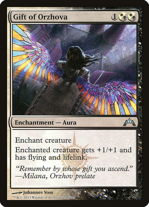 Gift of Orzhova
Enchantment — Aura
Enchant creature
Enchanted creature gets +1/+1 and has flying and lifelink.