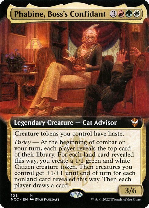 Phabine, Boss's Confidant
Legendary Creature — Cat Advisor
Creature tokens you control have haste.
Parley — At the beginning of combat on your turn, each player reveals the top card of their library. For each land card revealed this way, you create a 1/1 green and white Citizen creature token. Then creatures you control get +1/+1 until end of turn for each nonland card revealed this way. Then each player draws a card.
3/6