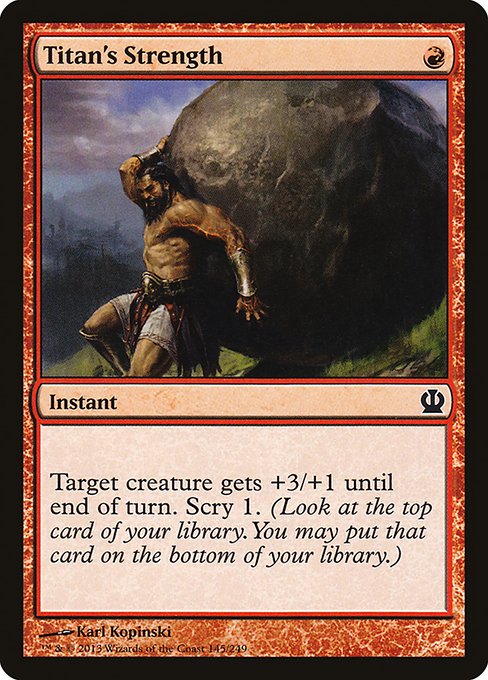 Titan's Strength
Instant
Target creature gets +3/+1 until end of turn. Scry 1. (Look at the top card of your library. You may put that card on the bottom.)