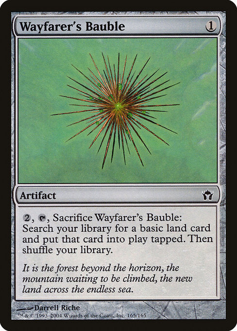 Wayfarer's Bauble
Artifact
{2}, {T}, Sacrifice this artifact: Search your library for a basic land card, put that card onto the battlefield tapped, then shuffle.