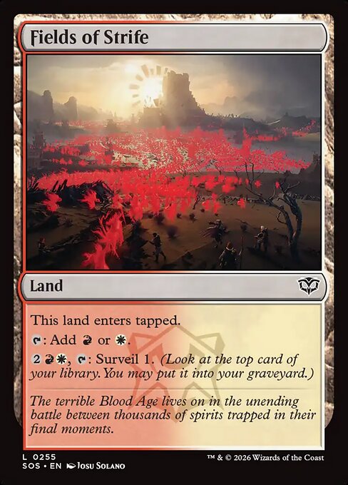 Fields of Strife
Land
This land enters tapped.
{T}: Add {R} or {W}.
{2}{R}{W}, {T}: Surveil 1. (Look at the top card of your library. You may put it into your graveyard.)