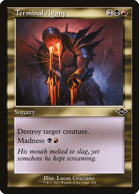 Terminal Agony
Sorcery
Destroy target creature.
Madness {B}{R} (If you discard this card, discard it into exile. When you do, cast it for its madness cost or put it into your graveyard.)