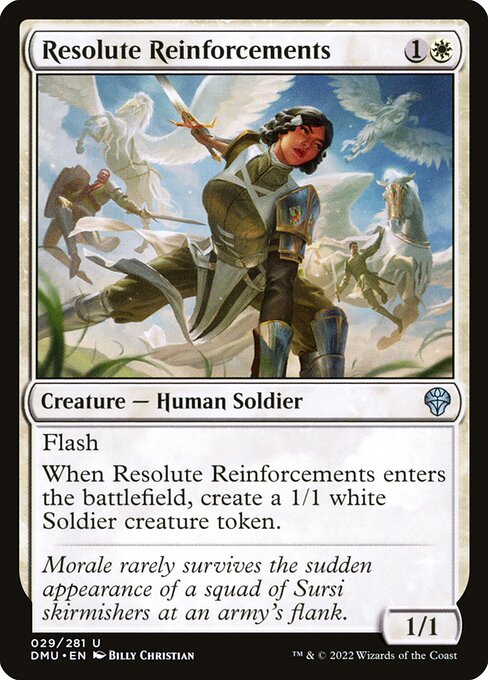 Resolute Reinforcements
Creature — Human Soldier
Flash (You may cast this spell any time you could cast an instant.)
When this creature enters, create a 1/1 white Soldier creature token.
1/1
