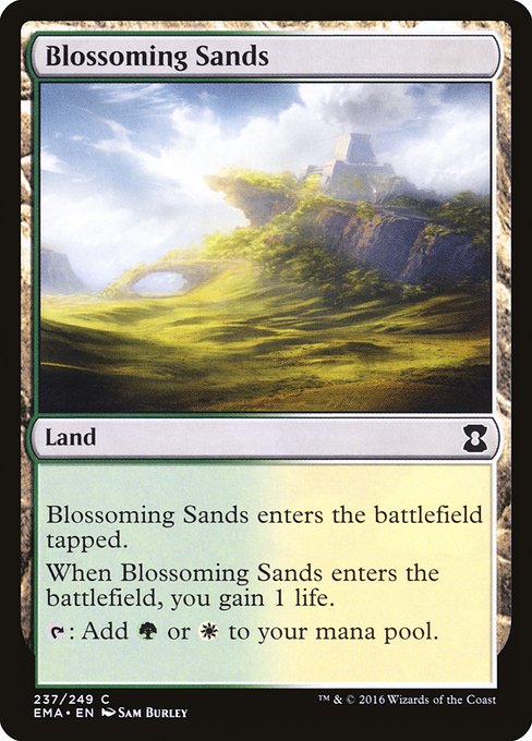 Blossoming Sands
Land
This land enters tapped.
When this land enters, you gain 1 life.
{T}: Add {G} or {W}.