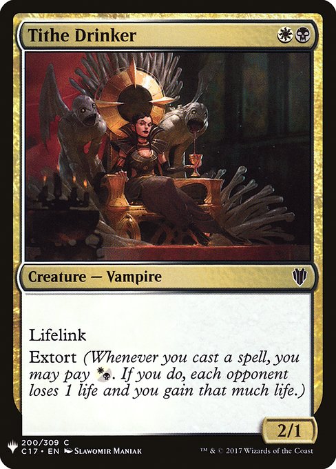 Tithe Drinker
Creature — Vampire
Lifelink (Damage dealt by this creature also causes you to gain that much life.)
Extort (Whenever you cast a spell, you may pay {W/B}. If you do, each opponent loses 1 life and you gain that much life.)
2/1