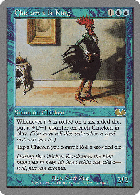 Chicken à la King
Creature — Bird Noble
Whenever a 6 is rolled on a six-sided die, put a +1/+1 counter on each Bird. (You may roll dice only when instructed to.)
Tap an untapped Bird you control: Roll a six-sided die. (Like now.)
2/2