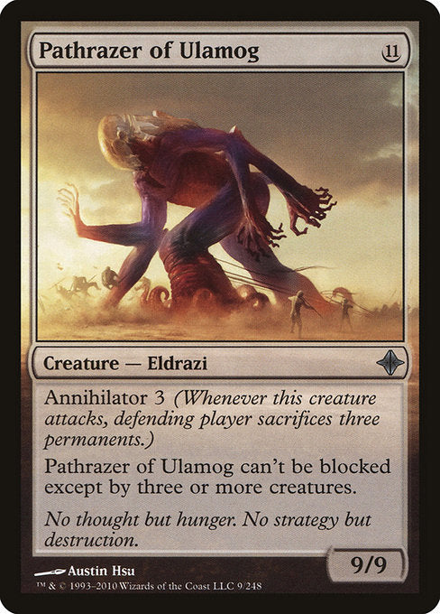 Pathrazer of Ulamog
Creature — Eldrazi
Annihilator 3 (Whenever this creature attacks, defending player sacrifices three permanents of their choice.)
This creature can't be blocked except by three or more creatures.
9/9