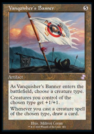 '-Vanquisher's Banner
Artifact
As this artifact enters, choose a creature type.
Creatures you control of the chosen type get +1/+1.
Whenever you cast a creature spell of the chosen type, draw a card.