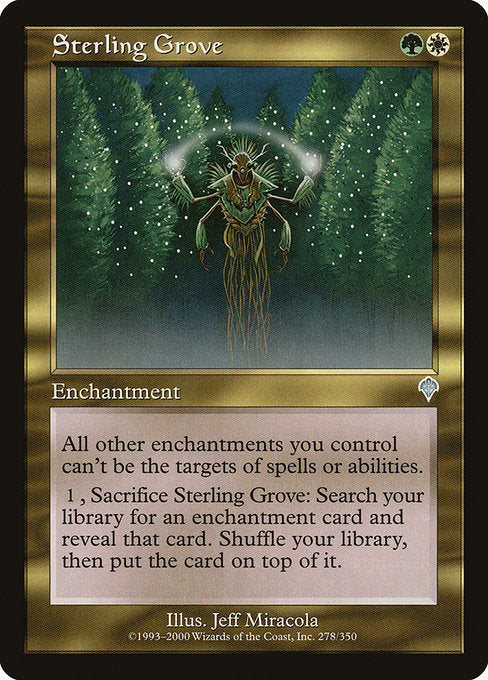 Sterling Grove
Enchantment
Other enchantments you control have shroud. (They can't be the targets of spells or abilities.)
{1}, Sacrifice this enchantment: Search your library for an enchantment card, reveal it, then shuffle and put that card on top.