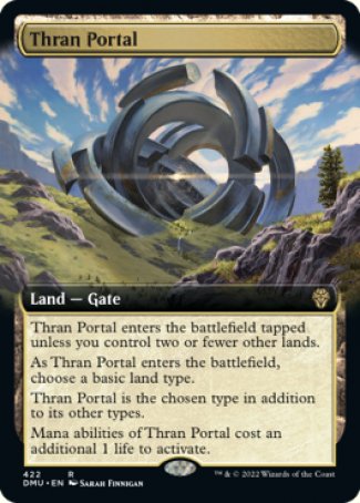 '-Thran Portal
Land â€” Gate
This land enters tapped unless you control two or fewer other lands.
As this land enters, choose a basic land type.
This land is the chosen type in addition to its other types.
Mana abilities of this land cost an additional 1 life to activate.