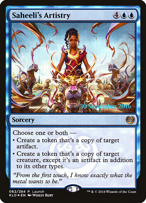 Saheeli's Artistry
Sorcery
Choose one or both —
• Create a token that's a copy of target artifact.
• Create a token that's a copy of target creature, except it's an artifact in addition to its other types.