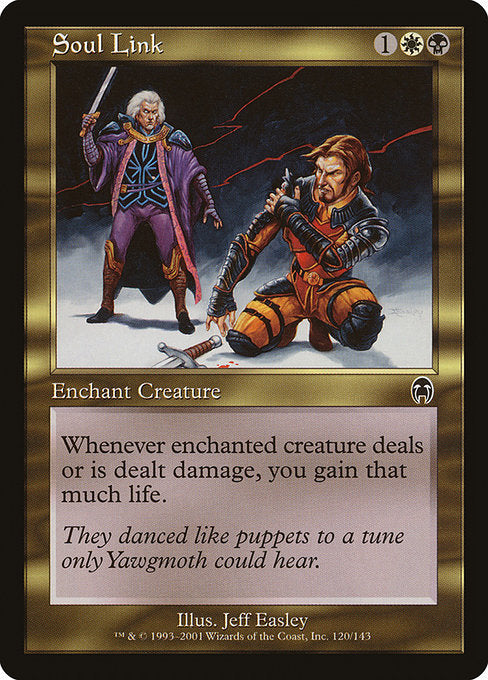 Soul Link
Enchantment — Aura
Enchant creature
Whenever enchanted creature deals damage, you gain that much life.
Whenever enchanted creature is dealt damage, you gain that much life.