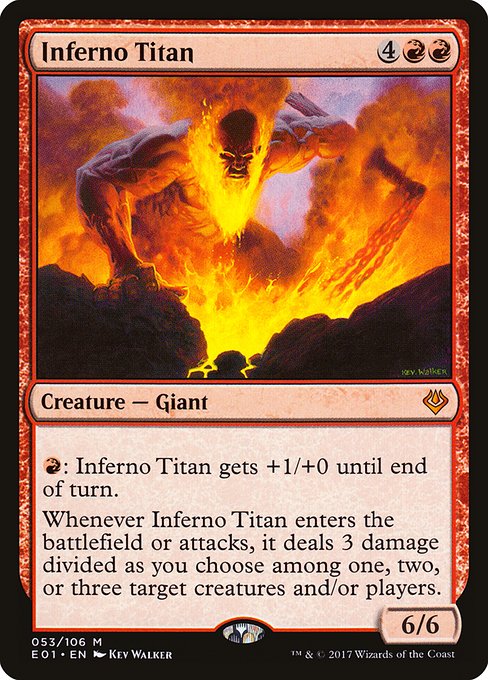 Inferno Titan
Creature — Giant
{R}: This creature gets +1/+0 until end of turn.
Whenever this creature enters or attacks, it deals 3 damage divided as you choose among one, two, or three targets.
6/6