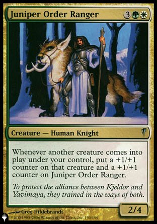 Juniper Order Ranger
Creature — Human Knight Ranger
Whenever another creature you control enters, put a +1/+1 counter on that creature and a +1/+1 counter on this creature.
2/4