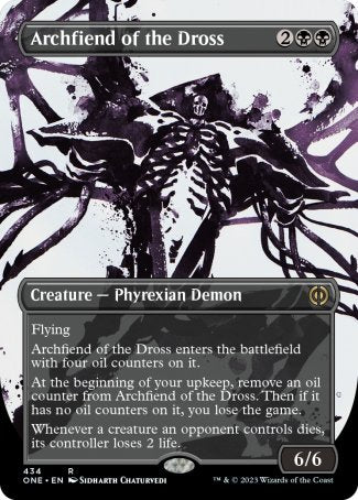 '-Archfiend of the Dross
Creature â€” Phyrexian Demon
Flying
This creature enters with four oil counters on it.
At the beginning of your upkeep, remove an oil counter from this creature. Then if it has no oil counters on it, you lose the game.
Whenever a creature an opponent controls dies, its controller loses 2 life.
6/6
