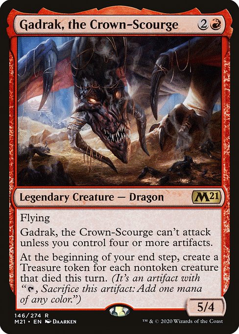 Gadrak, the Crown-Scourge
Legendary Creature — Dragon
Flying
Gadrak can't attack unless you control four or more artifacts.
At the beginning of your end step, create a Treasure token for each nontoken creature that died this turn. (It's an artifact with "{T}, Sacrifice this token: Add one mana of any color.")
5/4