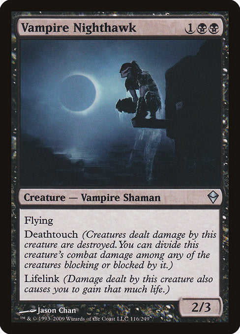 Vampire Nighthawk
Creature — Vampire Shaman
Flying
Deathtouch (Any amount of damage this deals to a creature is enough to destroy it.)
Lifelink (Damage dealt by this creature also causes you to gain that much life.)
2/3