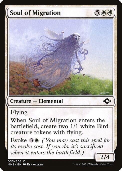 Soul of Migration
Creature — Elemental
Flying
When this creature enters, create two 1/1 white Bird creature tokens with flying.
Evoke {3}{W} (You may cast this spell for its evoke cost. If you do, it's sacrificed when it enters.)
2/4