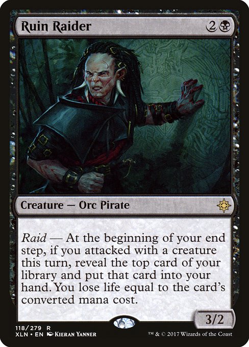 Ruin Raider
Creature — Orc Pirate
Raid — At the beginning of your end step, if you attacked this turn, reveal the top card of your library and put that card into your hand. You lose life equal to the card's mana value.
3/2