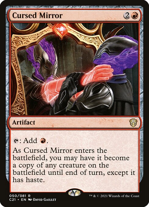 Cursed Mirror
Artifact
{T}: Add {R}.
As this artifact enters, you may have it become a copy of any creature on the battlefield until end of turn, except it has haste.