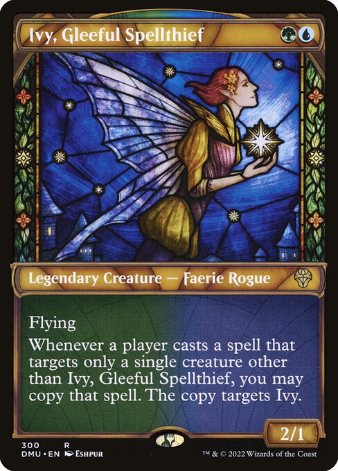 Ivy, Gleeful Spellthief
Legendary Creature — Faerie Rogue
Flying
Whenever a player casts a spell that targets only a single creature other than Ivy, you may copy that spell. The copy targets Ivy. (A copy of an Aura spell becomes a token.)
2/1