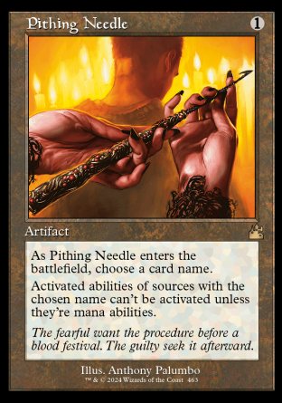 '-Pithing Needle
Artifact
As this artifact enters, choose a card name.
Activated abilities of sources with the chosen name can't be activated unless they're mana abilities.