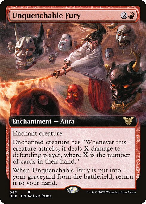 Unquenchable Fury
Enchantment — Aura
Enchant creature
Enchanted creature has "Whenever this creature attacks, it deals X damage to defending player, where X is the number of cards in their hand."
When this Aura is put into your graveyard from the battlefield, return it to your hand.