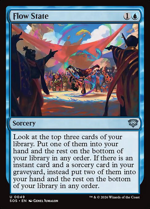 Flow State
Sorcery
Look at the top three cards of your library. Put one of them into your hand and the rest on the bottom of your library in any order. If there is an instant card and a sorcery card in your graveyard, instead put two of them into your hand and the rest on the bottom of your library in any order.