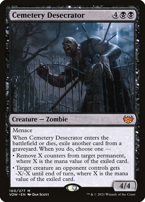 Cemetery Desecrator
Creature — Zombie
Menace
When this creature enters or dies, exile another card from a graveyard. When you do, choose one —
• Remove X counters from target permanent, where X is the mana value of the exiled card.
• Target creature an opponent controls gets -X/-X until end of turn, where X is the mana value of the exiled card.
4/4