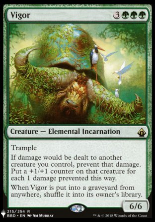 '-Vigor
Creature â€” Elemental Incarnation
Trample
If damage would be dealt to another creature you control, prevent that damage. Put a +1/+1 counter on that creature for each 1 damage prevented this way.
When Vigor is put into a graveyard from anywhere, shuffle it into its owner's library.
6/6