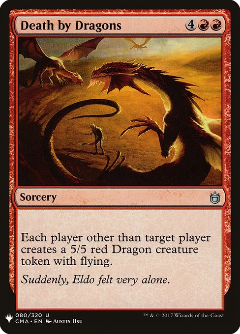 Death by Dragons
Sorcery
Each player other than target player creates a 5/5 red Dragon creature token with flying.