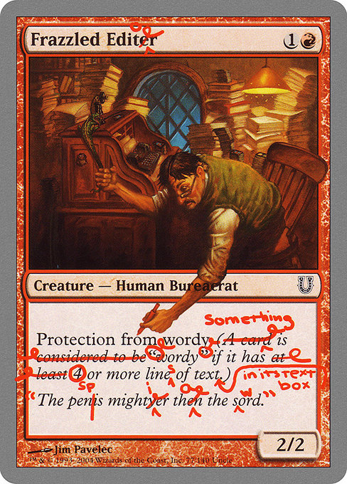 Frazzled Editor
Creature — Human Bureaucrat
Protection from wordy (Something is wordy if it has four or more lines of rules text.)
2/2