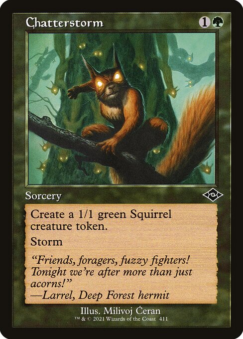 Chatterstorm
Sorcery
Create a 1/1 green Squirrel creature token.
Storm (When you cast this spell, copy it for each spell cast before it this turn.)