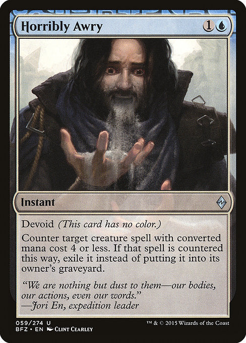 Horribly Awry
Instant
Devoid (This card has no color.)
Counter target creature spell with mana value 4 or less. If that spell is countered this way, exile it instead of putting it into its owner's graveyard.