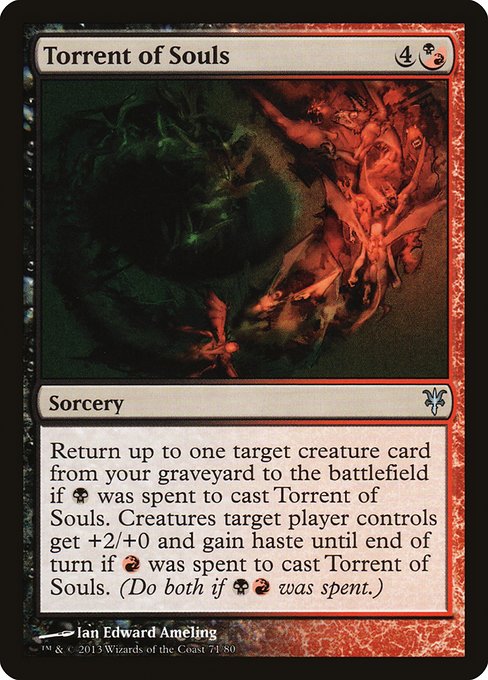 Torrent of Souls
Sorcery
Return up to one target creature card from your graveyard to the battlefield if {B} was spent to cast this spell. Creatures target player controls get +2/+0 and gain haste until end of turn if {R} was spent to cast this spell. (Do both if {B}{R} was spent.)