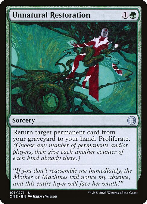 Unnatural Restoration
Sorcery
Return target permanent card from your graveyard to your hand. Proliferate. (Choose any number of permanents and/or players, then give each another counter of each kind already there.)