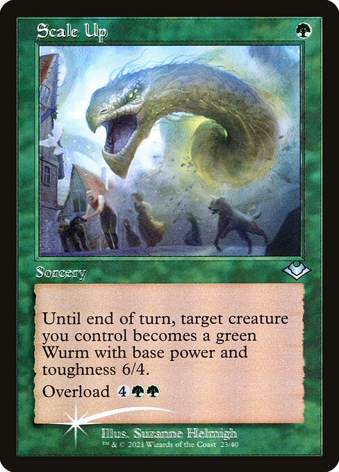Scale Up
Sorcery
Until end of turn, target creature you control becomes a green Wurm with base power and toughness 6/4.
Overload {4}{G}{G} (You may cast this spell for its overload cost. If you do, change "target" in its text to "each.")