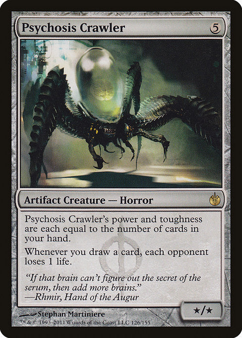 Psychosis Crawler
Artifact Creature — Phyrexian Horror
Psychosis Crawler's power and toughness are each equal to the number of cards in your hand.
Whenever you draw a card, each opponent loses 1 life.
*/*