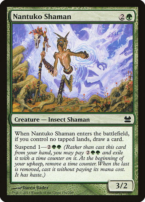 Nantuko Shaman
Creature — Insect Shaman
When this creature enters, if you control no tapped lands, draw a card.
Suspend 1—{2}{G}{G} (Rather than cast this card from your hand, you may pay {2}{G}{G} and exile it with a time counter on it. At the beginning of your upkeep, remove a time counter. When the last is removed, you may cast it without paying its mana cost. It has haste.)
3/2