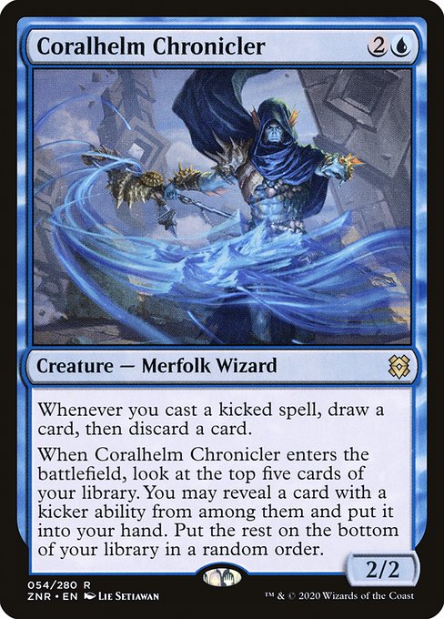 Coralhelm Chronicler
Creature — Merfolk Wizard
Whenever you cast a kicked spell, draw a card, then discard a card.
When this creature enters, look at the top five cards of your library. You may reveal a card with a kicker ability from among them and put it into your hand. Put the rest on the bottom of your library in a random order.
2/2