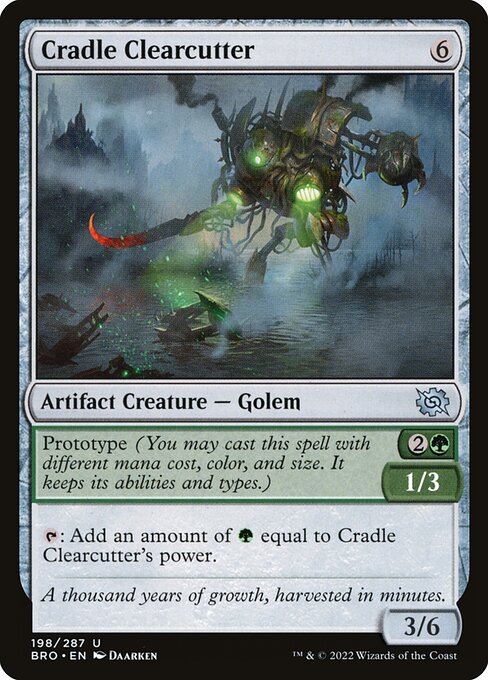 Cradle Clearcutter
Artifact Creature — Golem
Prototype {2}{G} — 1/3 (You may cast this spell with different mana cost, color, and size. It keeps its abilities and types.)
{T}: Add an amount of {G} equal to this creature's power.
3/6