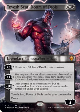 '-Tevesh Szat, Doom of Fools
Legendary Planeswalker â€” Szat
+2
Create two 0/1 black Thrull creature tokens.
+1
You may sacrifice another creature or planeswalker. If you do, draw two cards, then draw another card if the sacrificed permanent was a commander.
-10: Gain control of all commanders. Put all commanders from the command zone onto the battlefield under your control.
Tevesh  can be your commander.
Partner
Ly : 4