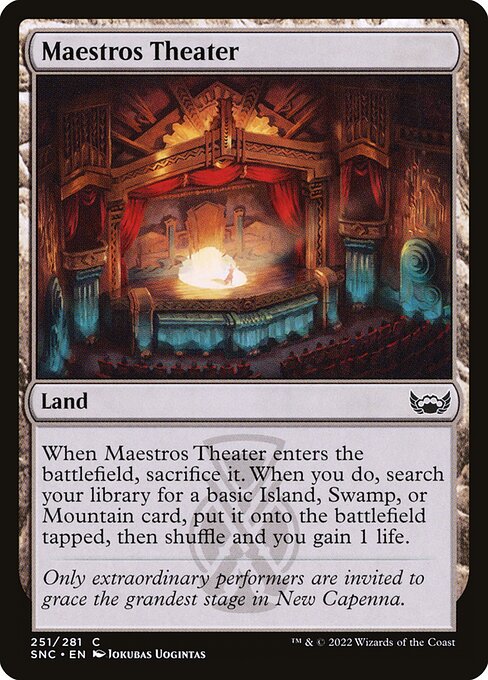 Maestros Theater
Land
When this land enters, sacrifice it. When you do, search your library for a basic Island, Swamp, or Mountain card, put it onto the battlefield tapped, then shuffle and you gain 1 life.