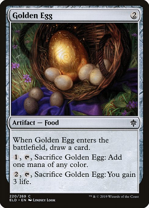 Golden Egg
Artifact — Food
When this artifact enters, draw a card.
{1}, {T}, Sacrifice this artifact: Add one mana of any color.
{2}, {T}, Sacrifice this artifact: You gain 3 life.