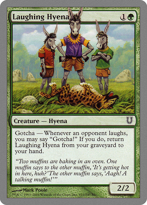 Laughing Hyena
Creature — Hyena
Gotcha — If an opponent laughs, you may say "Gotcha!" When you do, return this card from your graveyard to your hand.
2/2