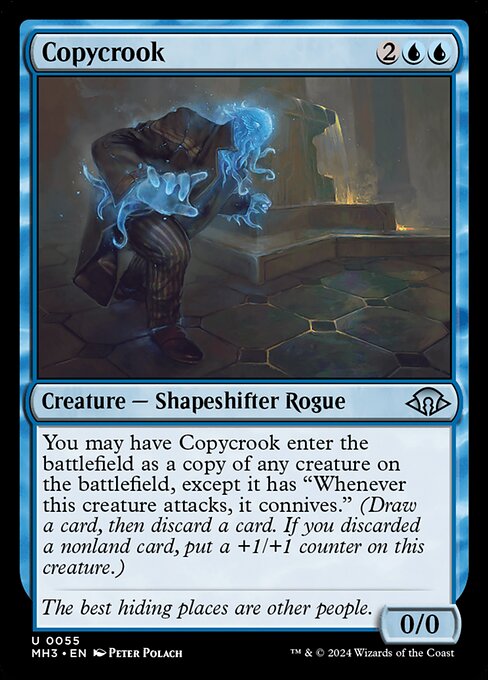 Copycrook
Creature — Shapeshifter Rogue
You may have this creature enter as a copy of any creature on the battlefield, except it has "Whenever this creature attacks, it connives." (Draw a card, then discard a card. If you discarded a nonland card, put a +1/+1 counter on this creature.)
0/0