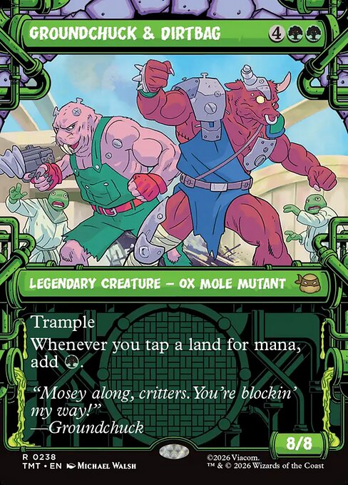 Groundchuck & Dirtbag
Legendary Creature — Ox Mole Mutant
Trample
Whenever you tap a land for mana, add {G}.
8/8