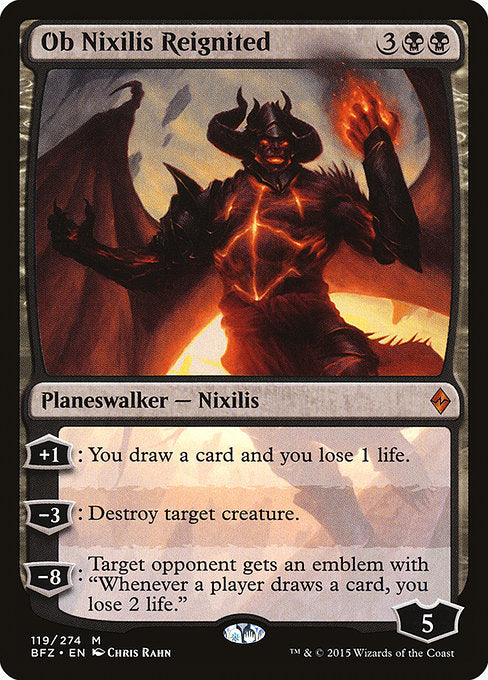 Ob Nixilis Reignited
Legendary Planeswalker — Nixilis
+1: You draw a card and you lose 1 life.
−3: Destroy target creature.
−8: Target opponent gets an emblem with "Whenever a player draws a card, you lose 2 life."