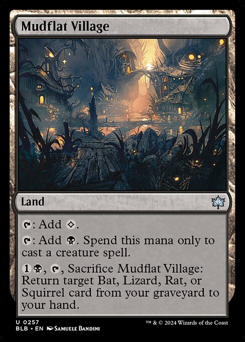 Mudflat Village
Land
{T}: Add {C}.
{T}: Add {B}. Spend this mana only to cast a creature spell.
{1}{B}, {T}, Sacrifice this land: Return target Bat, Lizard, Rat, or Squirrel card from your graveyard to your hand.