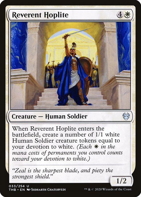 Reverent Hoplite
Creature — Human Soldier
When this creature enters, create a number of 1/1 white Human Soldier creature tokens equal to your devotion to white. (Each {W} in the mana costs of permanents you control counts toward your devotion to white.)
1/2